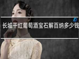 长城干红葡萄酒宝石解百纳多少钱一瓶