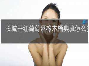 长城干红葡萄酒橡木桶典藏怎么打开