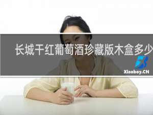 长城干红葡萄酒珍藏版木盒多少钱