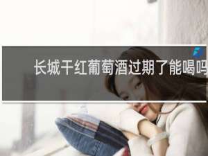 长城干红葡萄酒过期了能喝吗