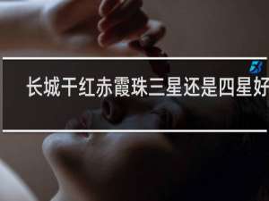 长城干红赤霞珠三星还是四星好喝