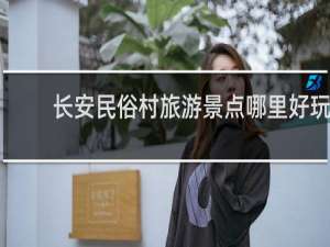 长安民俗村旅游景点哪里好玩