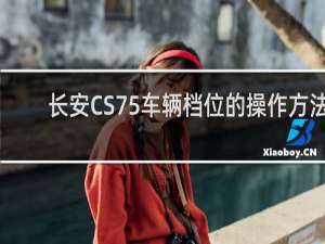 长安CS75车辆档位的操作方法