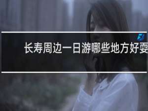 长寿周边一日游哪些地方好耍