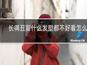 长得丑留什么发型都不好看怎么办