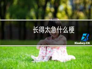 长得太急什么梗？什么梗