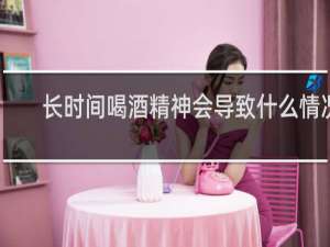 长时间喝酒精神会导致什么情况