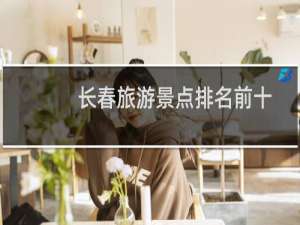长春旅游景点排名前十