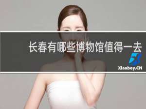长春有哪些博物馆值得一去