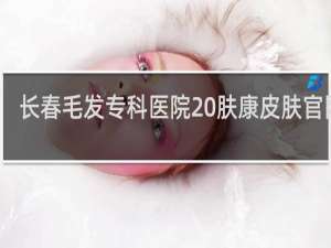 长春毛发专科医院 肤康皮肤官网呢