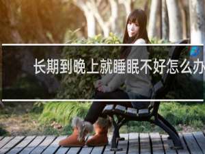 长期到晚上就睡眠不好怎么办