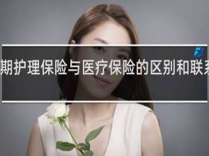 长期护理保险与医疗保险的区别和联系是什么