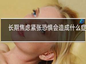 长期焦虑紧张恐惧会造成什么症状