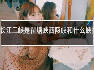 长江三峡是翟塘峡西陵峡和什么峡的总称