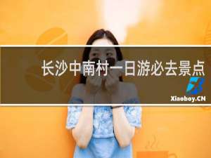 长沙中南村一日游必去景点