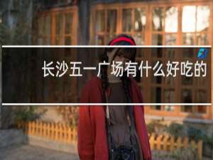 长沙五一广场有什么好吃的