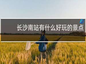 长沙南站有什么好玩的景点