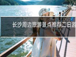 长沙周边旅游景点推荐二日游