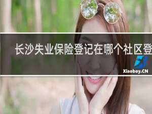 长沙失业保险登记在哪个社区登记