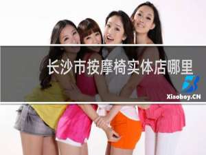 长沙市按摩椅实体店哪里集中点