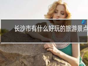 长沙市有什么好玩的旅游景点