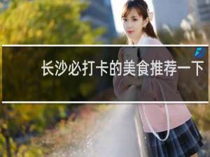 长沙必打卡的美食推荐一下
