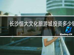 长沙恒大文化旅游城投资多少钱