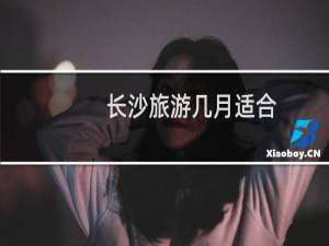 长沙旅游几月适合