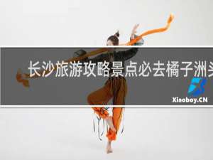 长沙旅游攻略景点必去橘子洲头