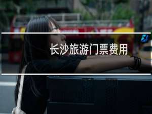 长沙旅游门票费用