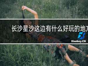 长沙星沙这边有什么好玩的地方