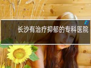 长沙有治疗抑郁的专科医院