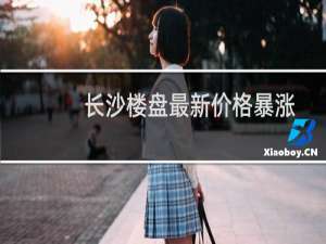 长沙楼盘最新价格暴涨