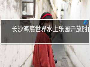 长沙海底世界水上乐园开放时间