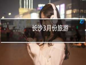 长沙3月份旅游