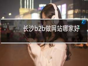 长沙b2b做网站哪家好