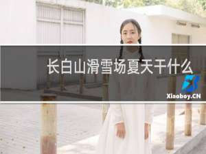 长白山滑雪场夏天干什么