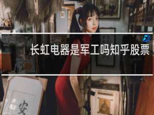 长虹电器是军工吗知乎股票