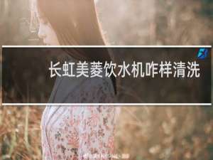长虹美菱饮水机咋样清洗