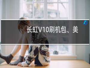 长虹V10刷机包、美化、精简、稳定下载