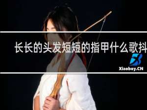 长长的头发短短的指甲什么歌抖音
