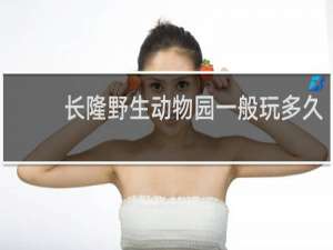 长隆野生动物园一般玩多久