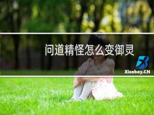 问道精怪怎么变御灵