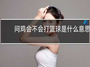 问鸡会不会打篮球是什么意思
