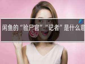 闲鱼的“验尸官”“记者”是什么意思呀？什么梗