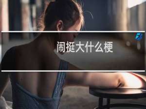闹挺大什么梗？闹挺大是什么意思什么梗