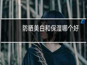 防晒美白和保湿哪个好