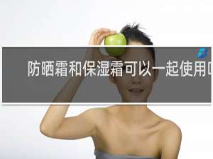 防晒霜和保湿霜可以一起使用吗
