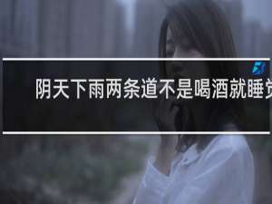 阴天下雨两条道不是喝酒就睡觉