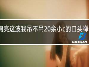 阿亮这波我吊不吊 余小c的口头禅什么梗
